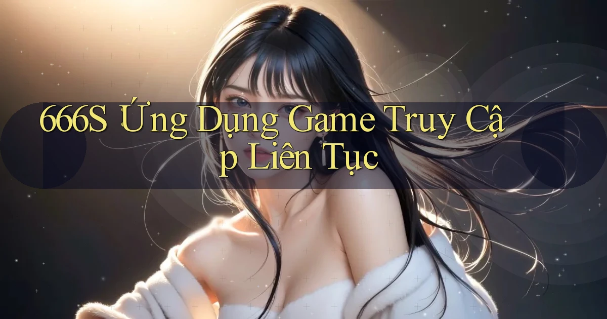 666s： Ứng Dụng Game Truy Cập Liên Tục
