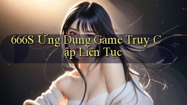 666s： Ứng Dụng Game Truy Cập Liên Tục