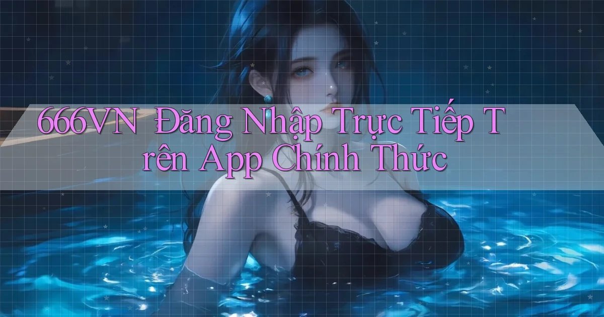 666vn： Đăng Nhập Trực Tiếp Trên App Chính Thức