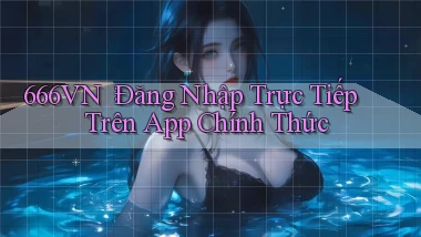 666vn： Đăng Nhập Trực Tiếp Trên App Chính Thức