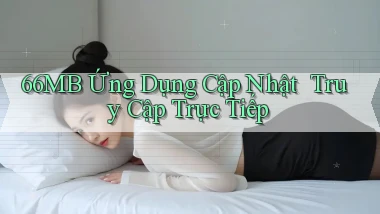 66mb   Ứng Dụng Cập Nhật ｜ Truy Cập Trực Tiếp