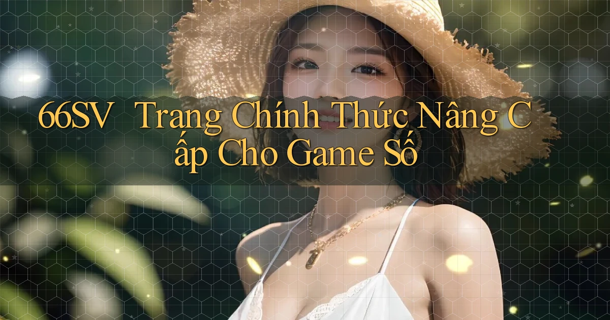 66sv ｜ Trang Chính Thức Nâng Cấp Cho Game Số
