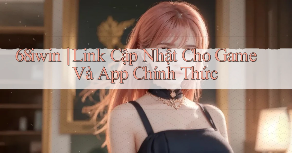 68iwin ｜ Link Cập Nhật Cho Game Và App Chính Thức
