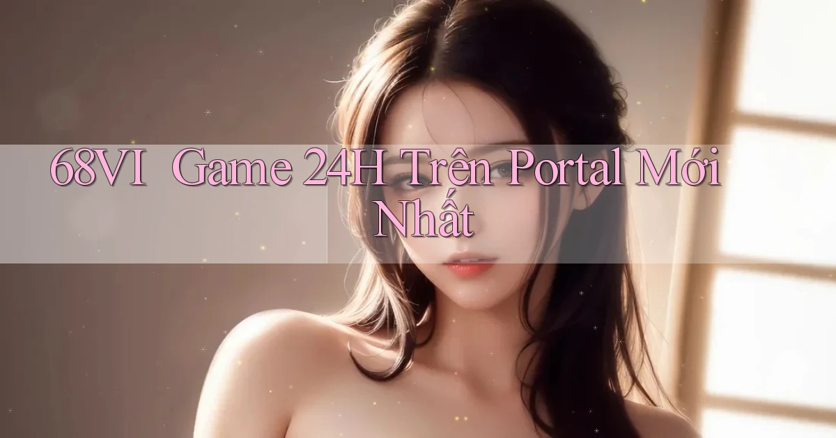 68vi ｜ Game 24h Trên Portal Mới Nhất