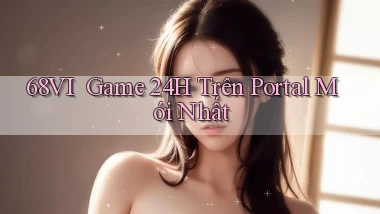 68vi ｜ Game 24h Trên Portal Mới Nhất