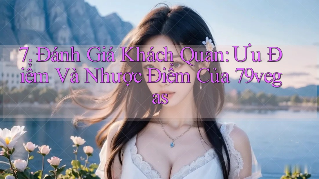 7. Đánh Giá Khách Quan: Ưu Điểm Và Nhược Điểm Của 79vegas
