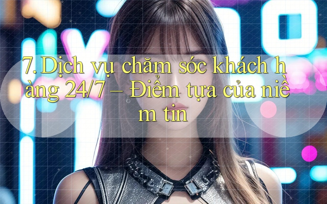 7. Dịch vụ chăm sóc khách hàng 24/7 – Điểm tựa của niềm tin