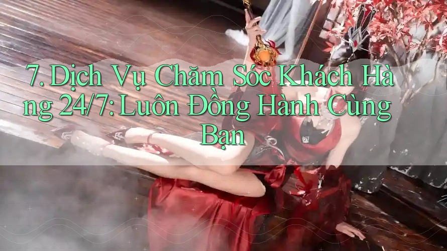7. Dịch Vụ Chăm Sóc Khách Hàng 24/7 – Luôn Đồng Hành Cùng Bạn 7. Dịch Vụ Chăm Sóc Khách Hàng 24/7 – Luôn Đồng Hành Cùng Bạn