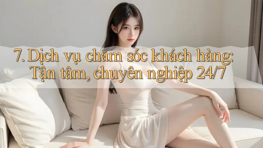 7. Dịch vụ chăm sóc khách hàng: Tận tâm, chuyên nghiệp 24/7