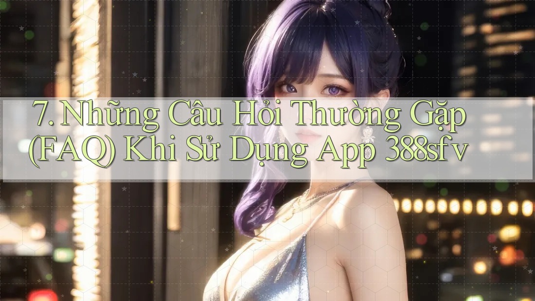 7. Những Câu Hỏi Thường Gặp (FAQ) Khi Sử Dụng App 388sfv 7. Những Câu Hỏi Thường Gặp (FAQ) Khi Sử Dụng App 388sfv