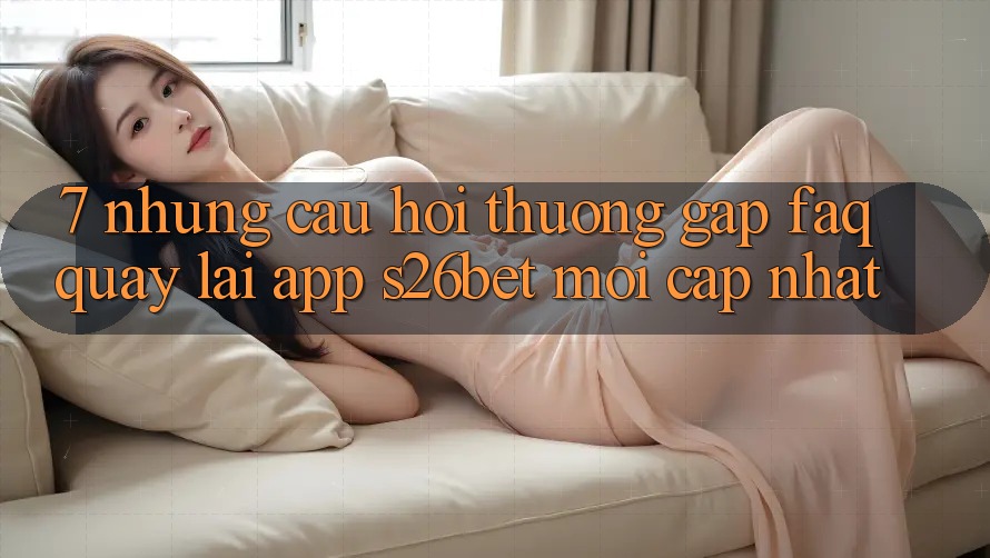 7. Những Câu Hỏi Thường Gặp (FAQ) Quay lại App S26bet Mới Cập Nhật 7. Những Câu Hỏi Thường Gặp (FAQ) Quay lại App S26bet Mới Cập Nhật