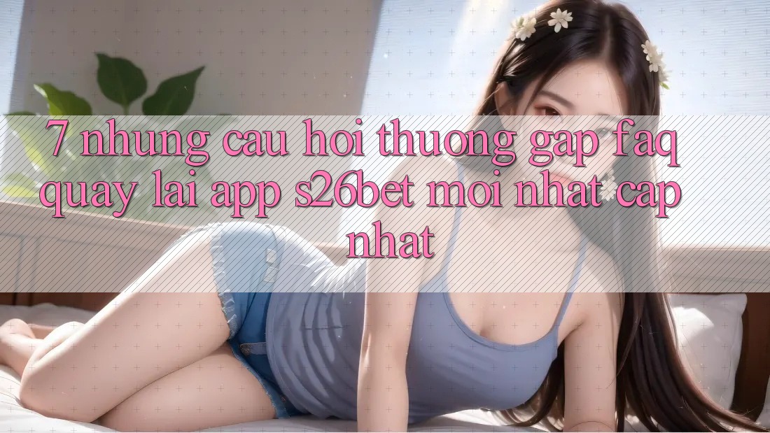 7. Những Câu Hỏi Thường Gặp (FAQ) Quay lại App S26bet Mới nhất Cập Nhật 7. Những Câu Hỏi Thường Gặp (FAQ) Quay lại App S26bet Mới nhất Cập Nhật