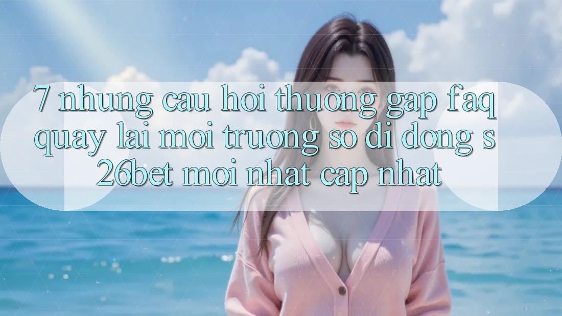 7. Những Câu Hỏi Thường Gặp (FAQ) Quay lại Môi trường số di động S26bet Mới nhất Cập Nhật 7. Những Câu Hỏi Thường Gặp (FAQ) Quay lại Môi trường số di động S26bet Mới nhất Cập Nhật
