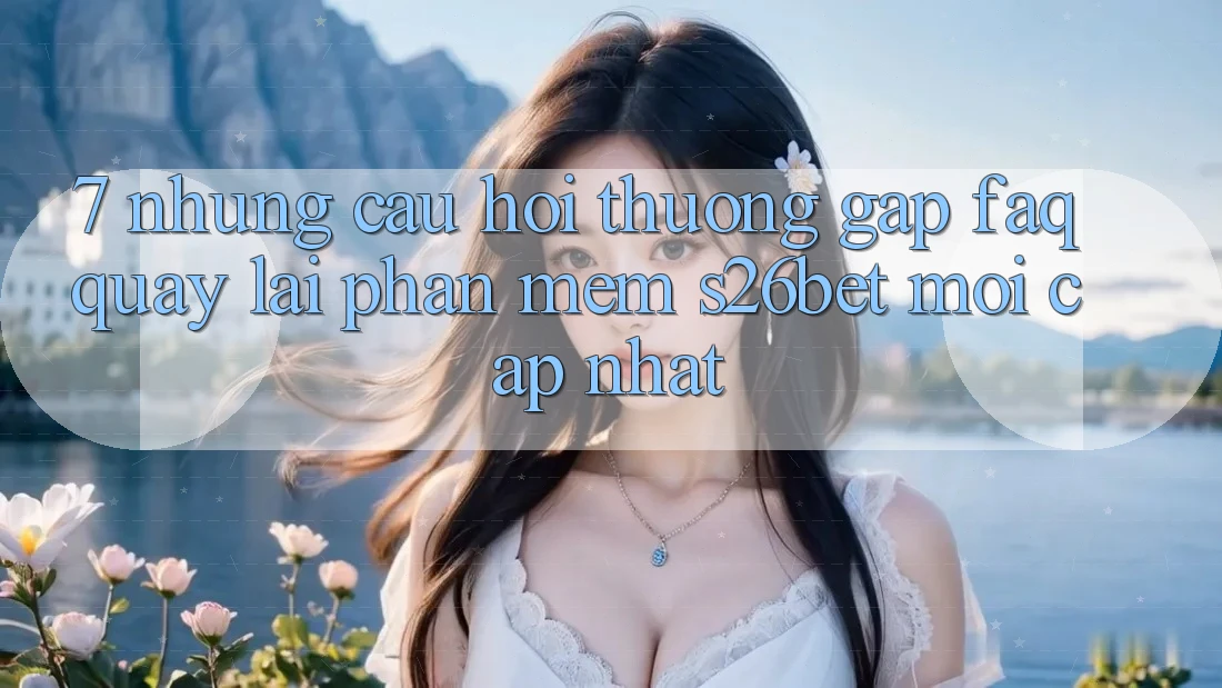 7. Những Câu Hỏi Thường Gặp (FAQ) Quay lại Phần mềm S26bet Mới Cập Nhật