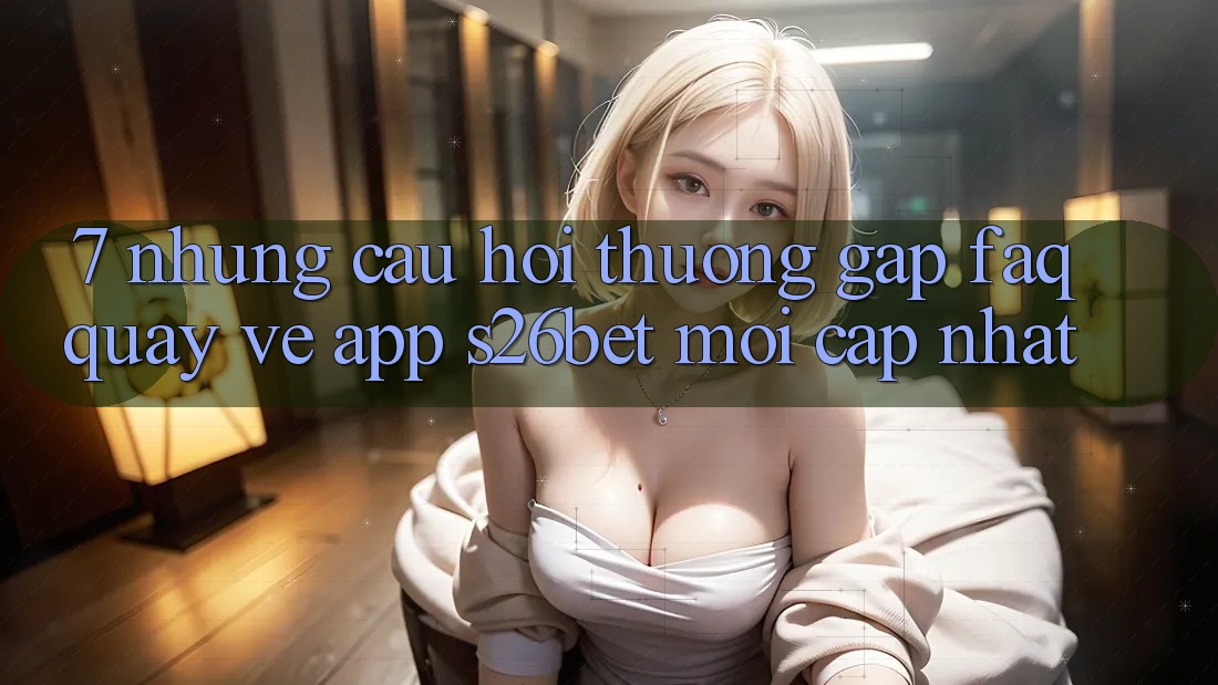 7. Những Câu Hỏi Thường Gặp (FAQ) Quay về App S26bet Mới Cập Nhật