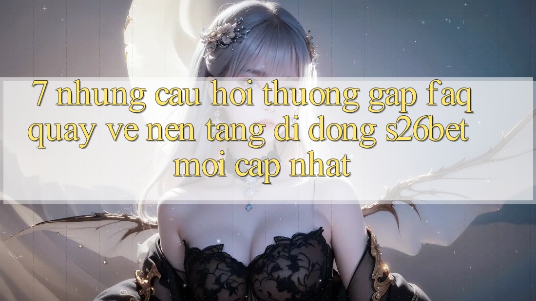 7. Những Câu Hỏi Thường Gặp (FAQ) Quay về Nền tảng di động S26bet Mới Cập Nhật