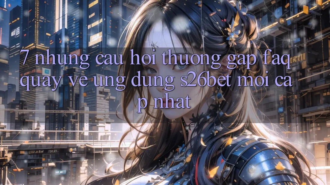 7. Những Câu Hỏi Thường Gặp (FAQ) Quay về Ứng dụng S26bet Mới Cập Nhật