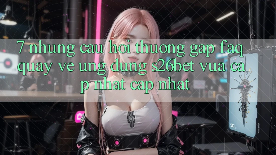 7. Những Câu Hỏi Thường Gặp (FAQ) Quay về Ứng dụng S26bet Vừa cập nhật Cập Nhật