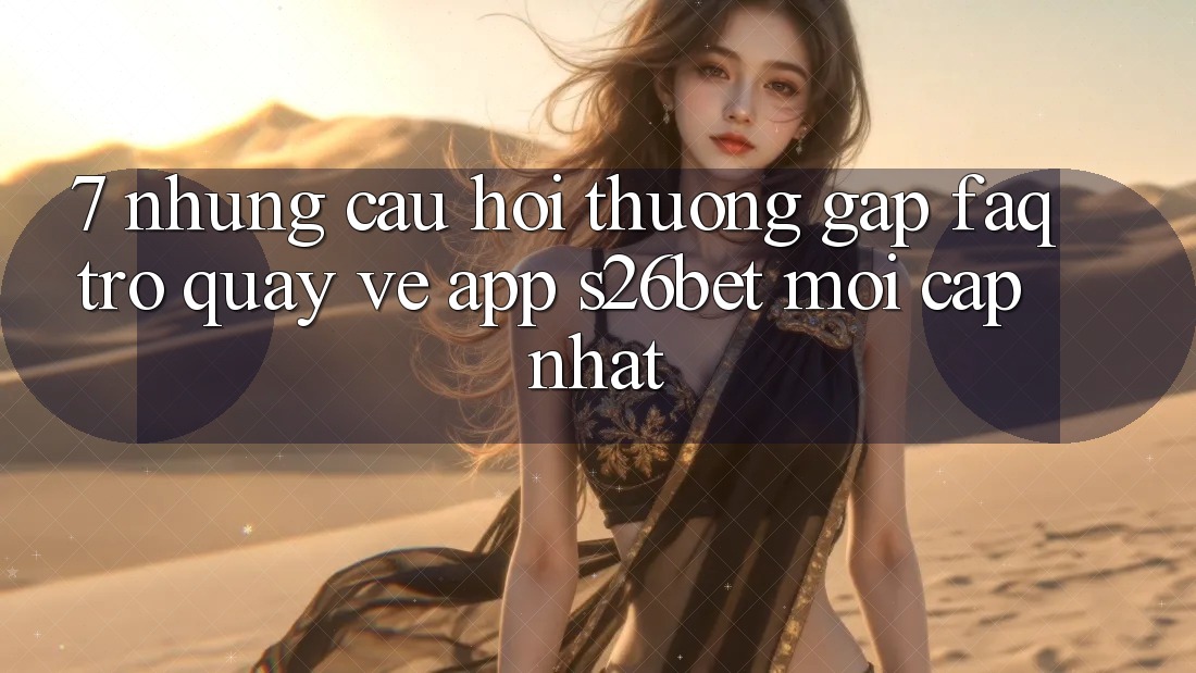 7. Những Câu Hỏi Thường Gặp (FAQ) Trở quay về App S26bet Mới Cập Nhật