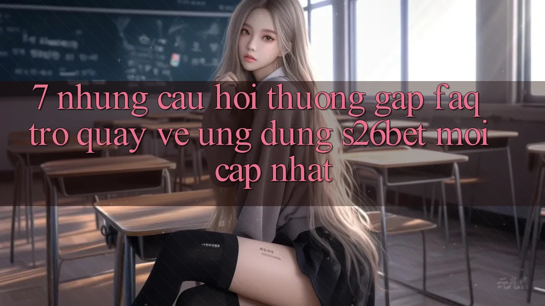 7. Những Câu Hỏi Thường Gặp (FAQ) Trở quay về Ứng dụng S26bet Mới Cập Nhật 7. Những Câu Hỏi Thường Gặp (FAQ) Trở quay về Ứng dụng S26bet Mới Cập Nhật