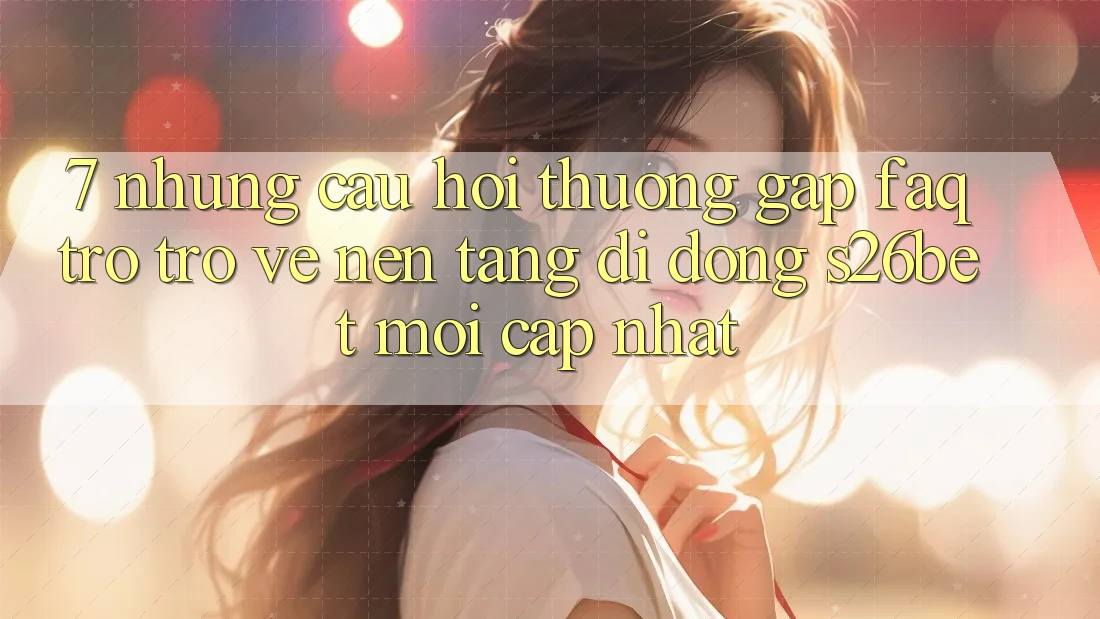 7. Những Câu Hỏi Thường Gặp (FAQ) Trở trở về Nền tảng di động S26bet Mới Cập Nhật