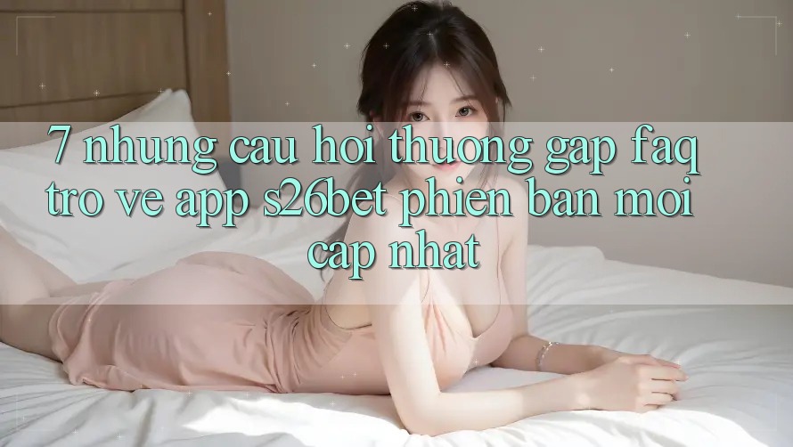 7. Những Câu Hỏi Thường Gặp (FAQ) Trở về App S26bet Phiên bản mới Cập Nhật