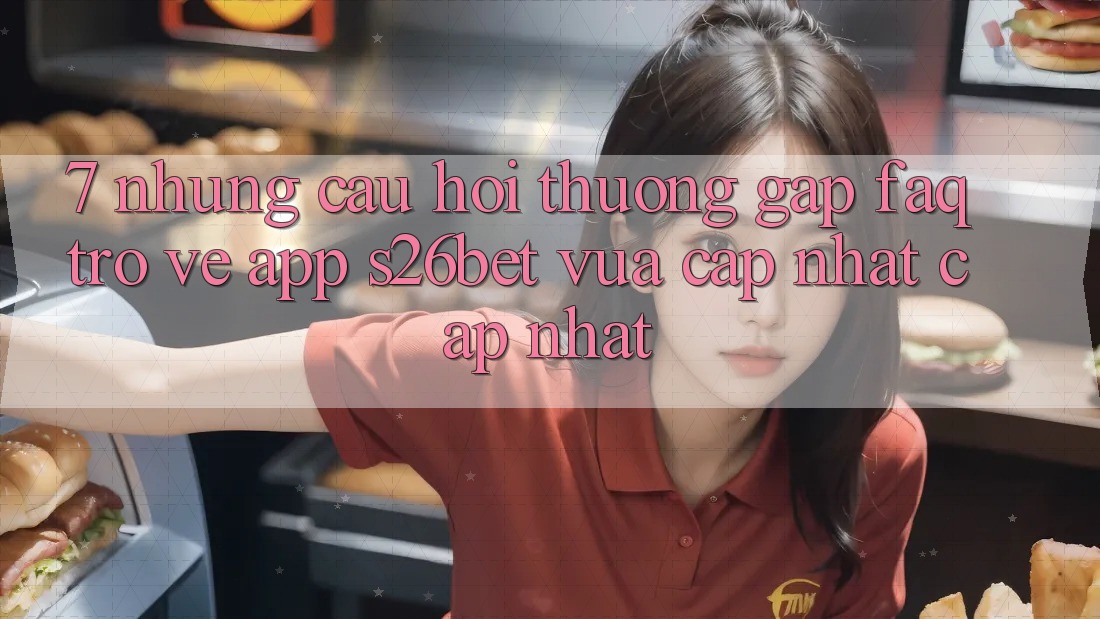 7. Những Câu Hỏi Thường Gặp (FAQ) Trở về App S26bet Vừa cập nhật Cập Nhật