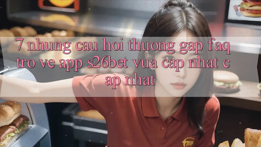 7. Những Câu Hỏi Thường Gặp (FAQ) Trở về App S26bet Vừa cập nhật Cập Nhật