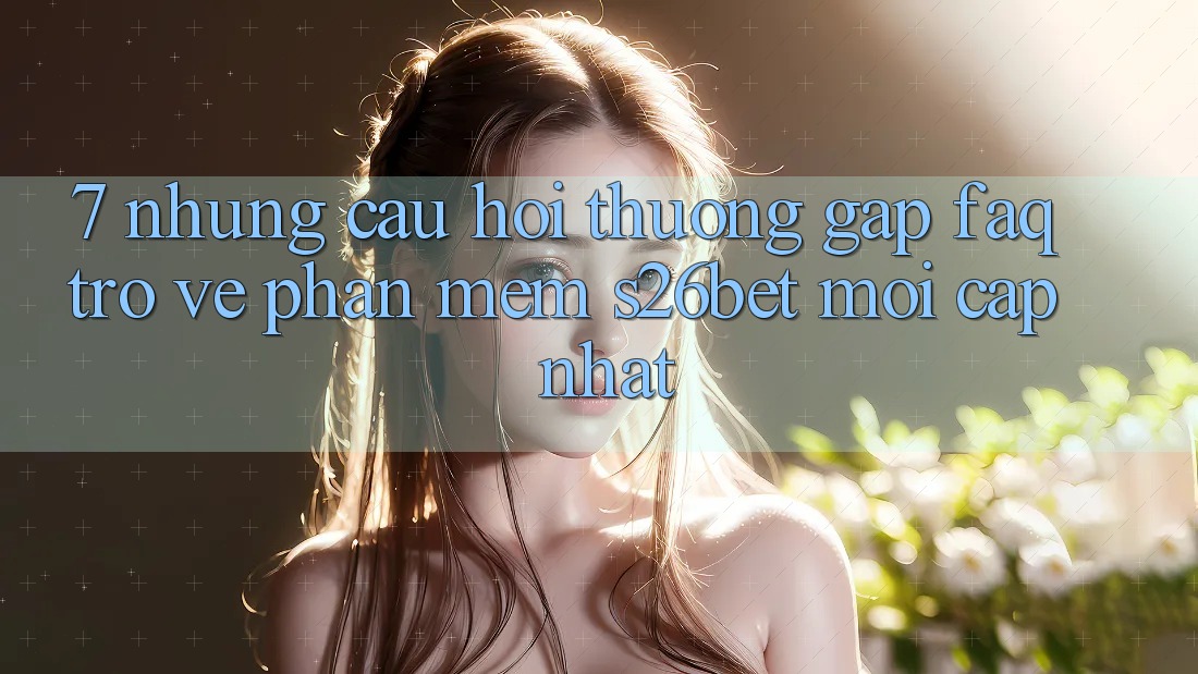 7. Những Câu Hỏi Thường Gặp (FAQ) Trở về Phần mềm S26bet Mới Cập Nhật