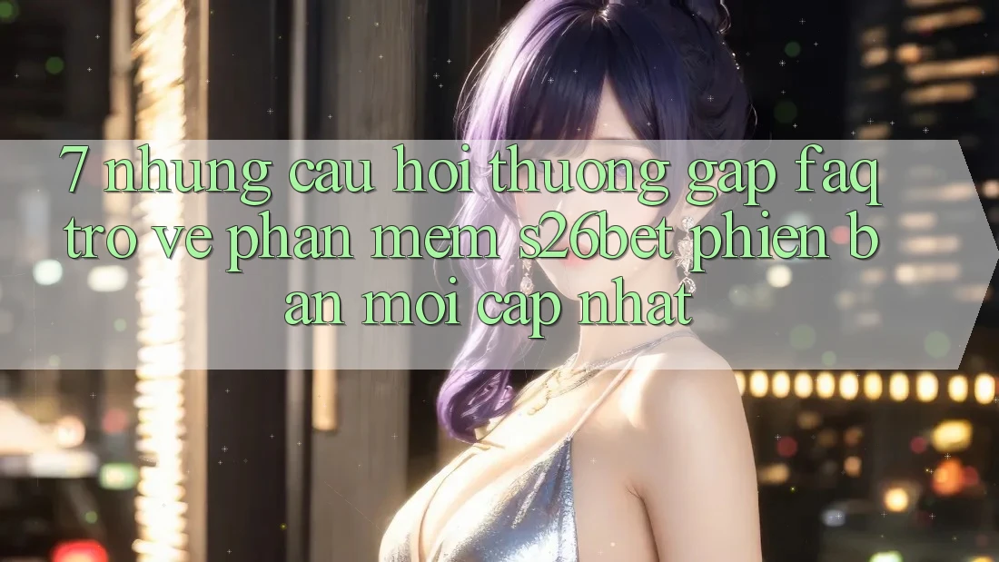 7. Những Câu Hỏi Thường Gặp (FAQ) Trở về Phần mềm S26bet Phiên bản mới Cập Nhật