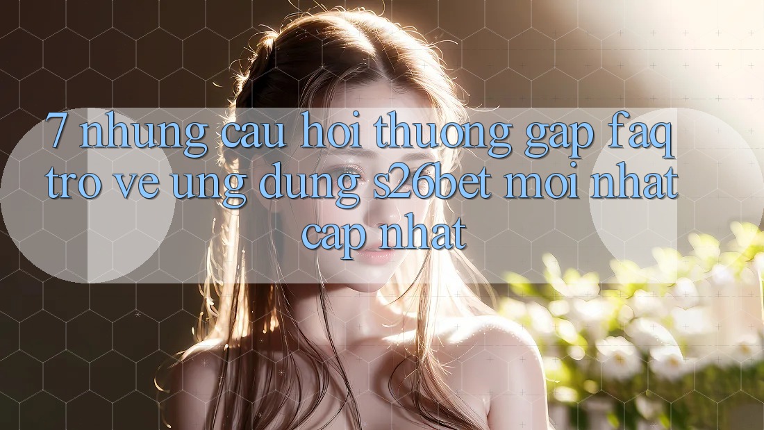 7. Những Câu Hỏi Thường Gặp (FAQ) Trở về Ứng dụng S26bet Mới nhất Cập Nhật