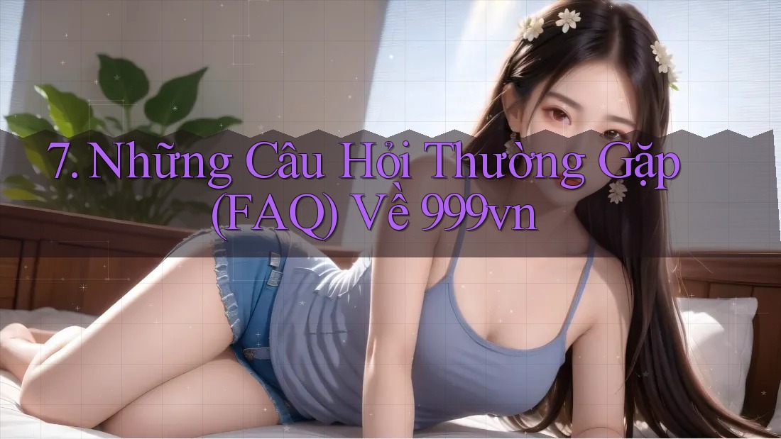 7. Những Câu Hỏi Thường Gặp (FAQ) Về 999vn 7. Những Câu Hỏi Thường Gặp (FAQ) Về 999vn