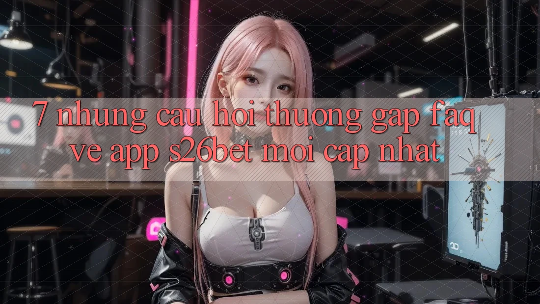 7. Những Câu Hỏi Thường Gặp (FAQ) Về App S26bet Mới Cập Nhật 7. Những Câu Hỏi Thường Gặp (FAQ) Về App S26bet Mới Cập Nhật