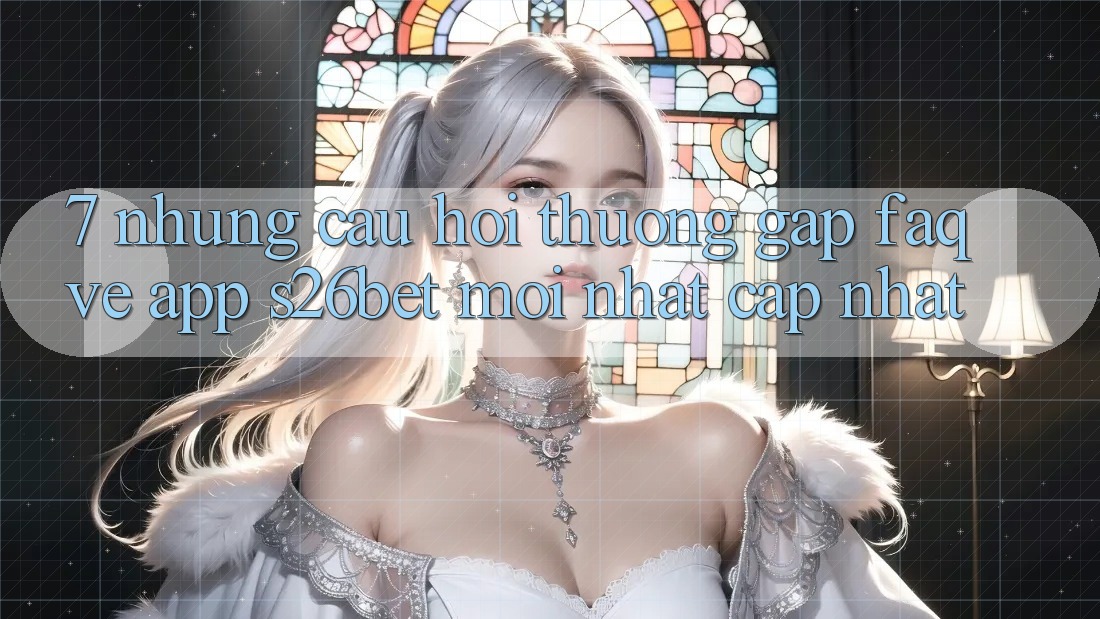7. Những Câu Hỏi Thường Gặp (FAQ) Về App S26bet Mới nhất Cập Nhật 7. Những Câu Hỏi Thường Gặp (FAQ) Về App S26bet Mới nhất Cập Nhật