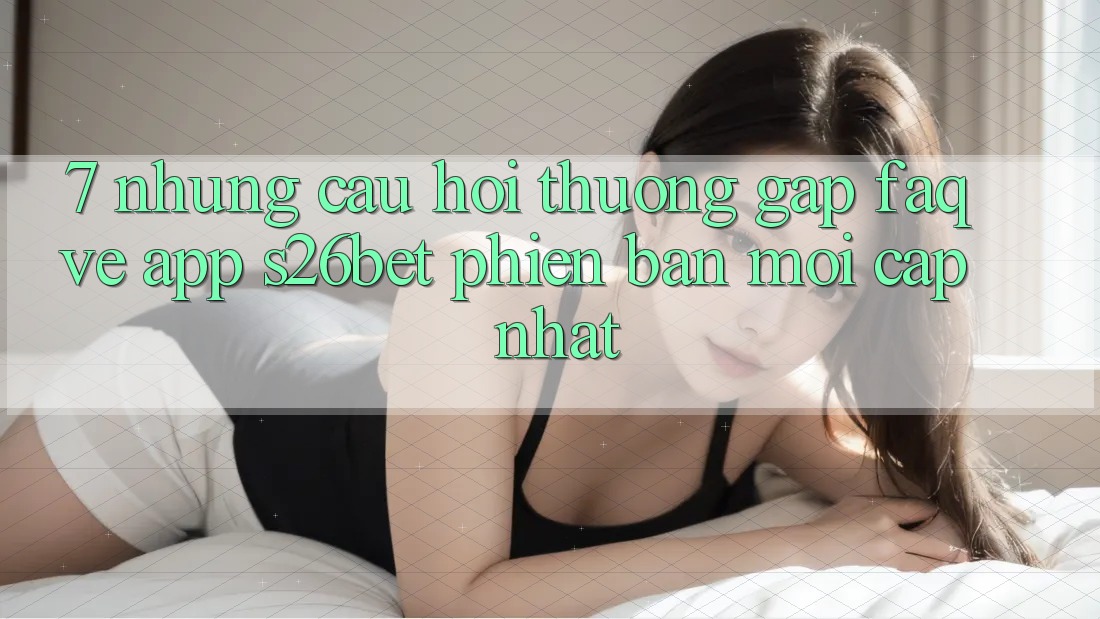7. Những Câu Hỏi Thường Gặp (FAQ) Về App S26bet Phiên bản mới Cập Nhật