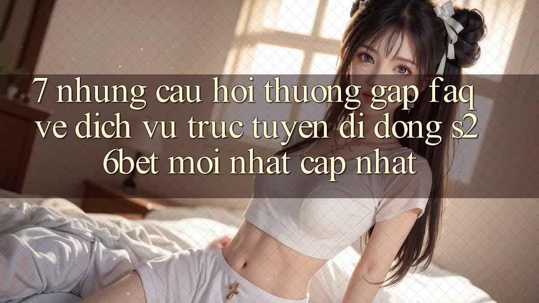 7. Những Câu Hỏi Thường Gặp (FAQ) Về Dịch vụ trực tuyến di động S26bet Mới nhất Cập Nhật