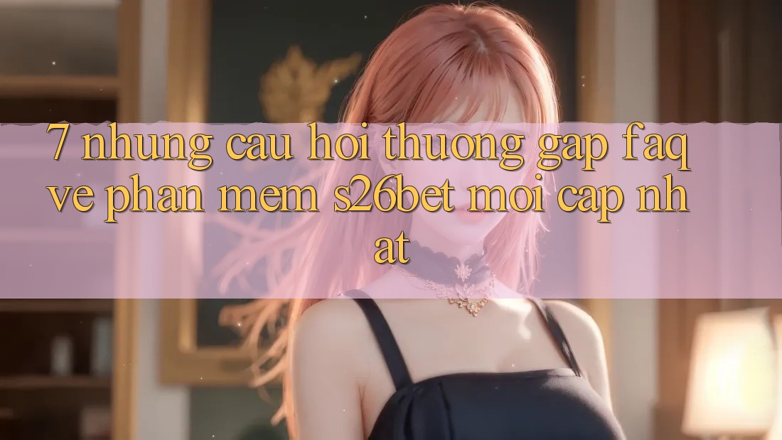 7. Những Câu Hỏi Thường Gặp (FAQ) Về Phần mềm S26bet Mới Cập Nhật