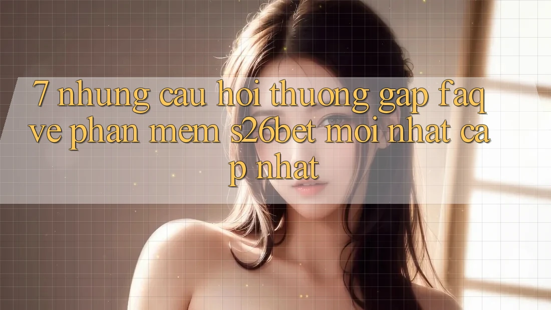 7. Những Câu Hỏi Thường Gặp (FAQ) Về Phần mềm S26bet Mới nhất Cập Nhật