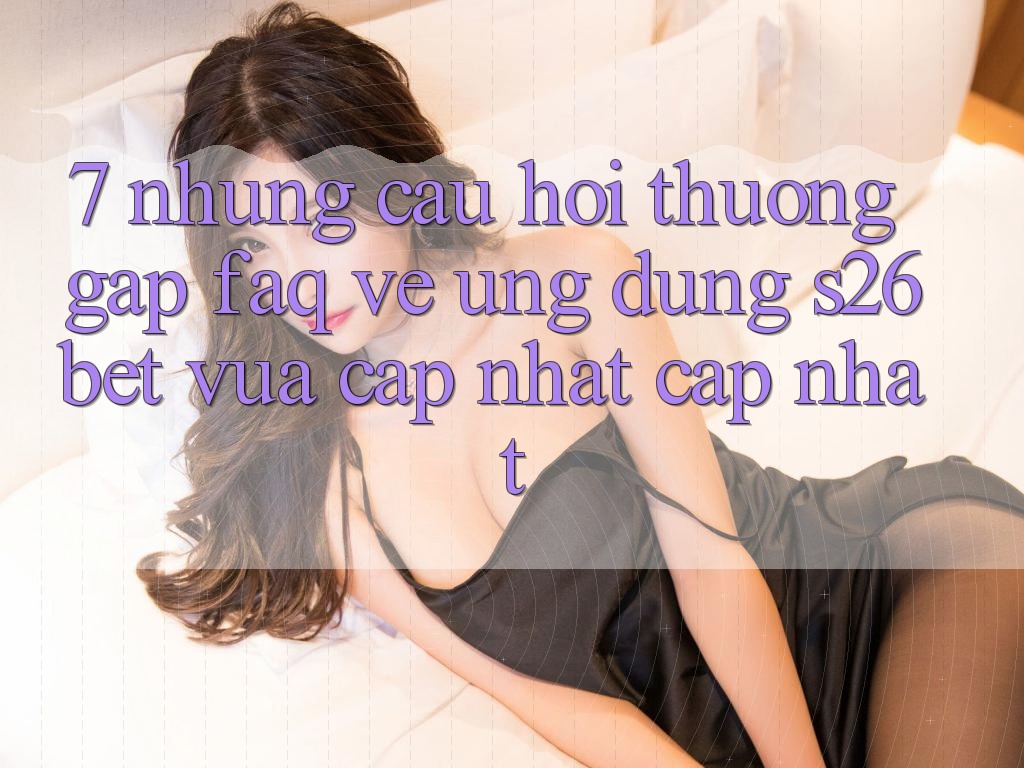 7. Những Câu Hỏi Thường Gặp (FAQ) Về Ứng dụng S26bet Vừa cập nhật Cập Nhật 7. Những Câu Hỏi Thường Gặp (FAQ) Về Ứng dụng S26bet Vừa cập nhật Cập Nhật