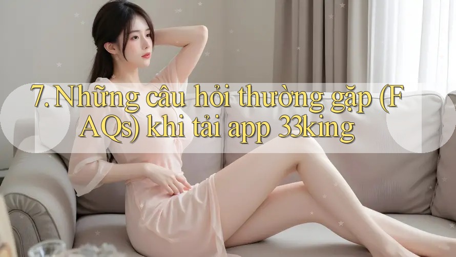 7. Những câu hỏi thường gặp (FAQs) khi tải app 33king 7. Những câu hỏi thường gặp (FAQs) khi tải app 33king