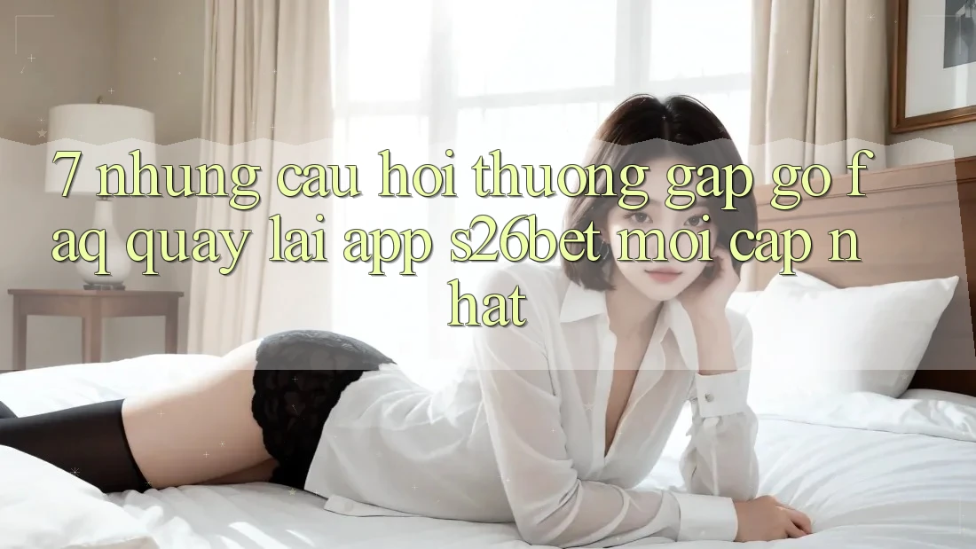 7. Những Câu Hỏi Thường Gặp gỡ (FAQ) Quay lại App S26bet Mới Cập Nhật
