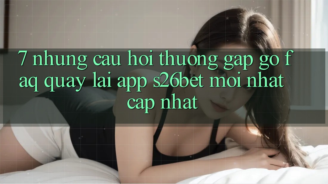 7. Những Câu Hỏi Thường Gặp gỡ (FAQ) Quay lại App S26bet Mới nhất Cập Nhật 7. Những Câu Hỏi Thường Gặp gỡ (FAQ) Quay lại App S26bet Mới nhất Cập Nhật