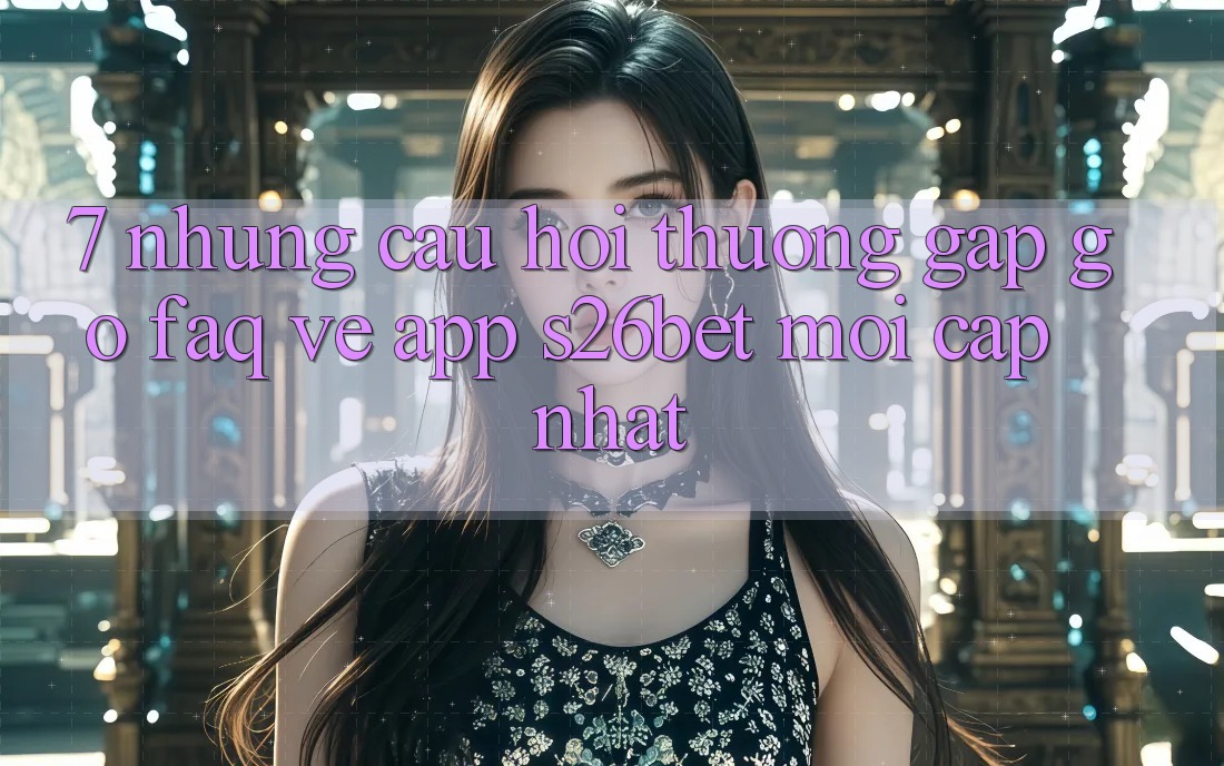 7. Những Câu Hỏi Thường Gặp gỡ (FAQ) Về App S26bet Mới Cập Nhật