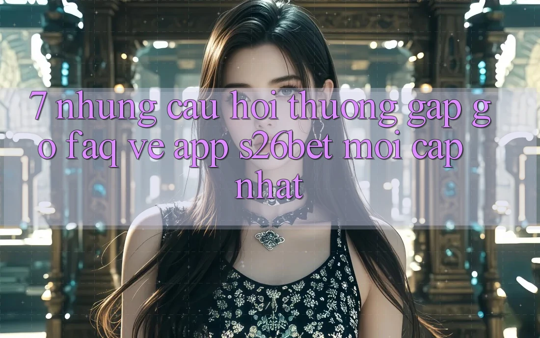 7. Những Câu Hỏi Thường Gặp gỡ (FAQ) Về App S26bet Mới Cập Nhật