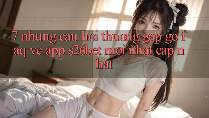 7. Những Câu Hỏi Thường Gặp gỡ (FAQ) Về App S26bet Mới nhất Cập Nhật