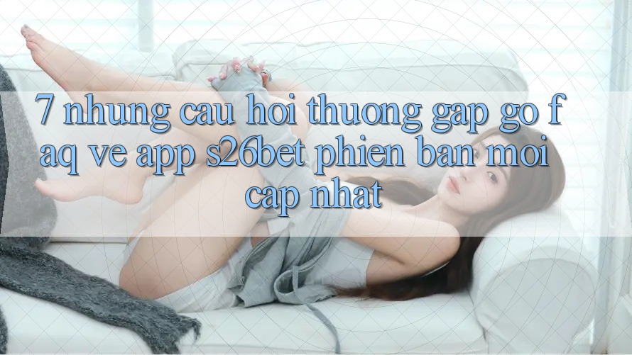 7. Những Câu Hỏi Thường Gặp gỡ (FAQ) Về App S26bet Phiên bản mới Cập Nhật 7. Những Câu Hỏi Thường Gặp gỡ (FAQ) Về App S26bet Phiên bản mới Cập Nhật
