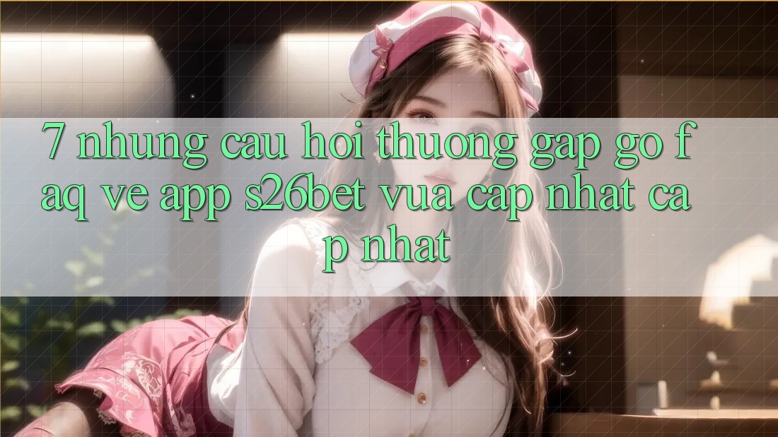 7. Những Câu Hỏi Thường Gặp gỡ (FAQ) Về App S26bet Vừa cập nhật Cập Nhật 7. Những Câu Hỏi Thường Gặp gỡ (FAQ) Về App S26bet Vừa cập nhật Cập Nhật