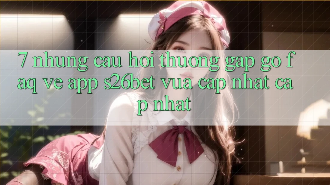 7. Những Câu Hỏi Thường Gặp gỡ (FAQ) Về App S26bet Vừa cập nhật Cập Nhật