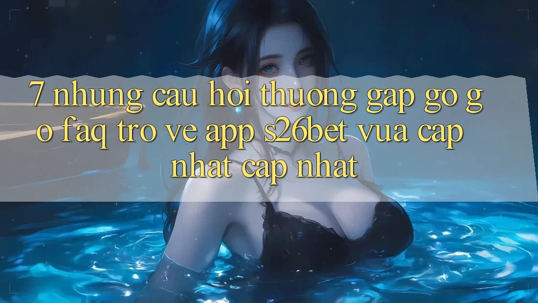 7. Những Câu Hỏi Thường Gặp gỡ gỡ (FAQ) Trở về App S26bet Vừa cập nhật Cập Nhật