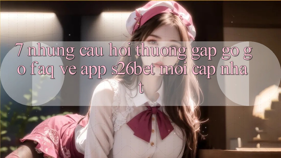 7. Những Câu Hỏi Thường Gặp gỡ gỡ (FAQ) Về App S26bet Mới Cập Nhật